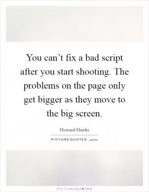 You can’t fix a bad script after you start shooting. The problems on the page only get bigger as they move to the big screen Picture Quote #1