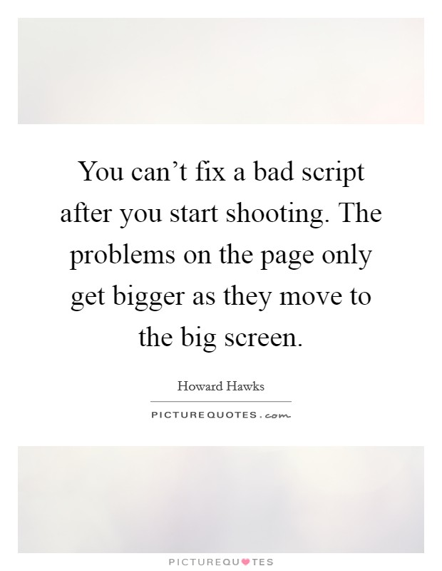 You can't fix a bad script after you start shooting. The problems on the page only get bigger as they move to the big screen. Picture Quote #1