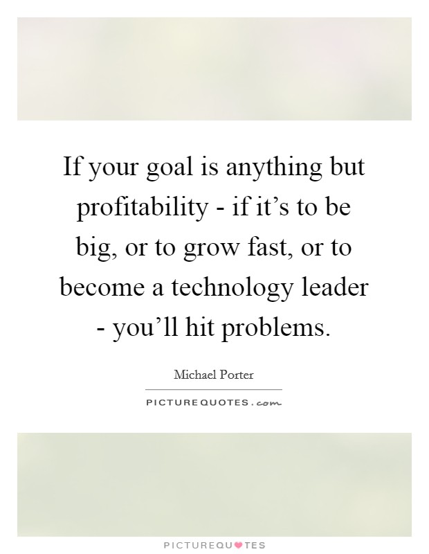 If your goal is anything but profitability - if it's to be big, or to grow fast, or to become a technology leader - you'll hit problems. Picture Quote #1