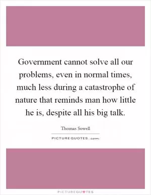 Government cannot solve all our problems, even in normal times, much less during a catastrophe of nature that reminds man how little he is, despite all his big talk Picture Quote #1