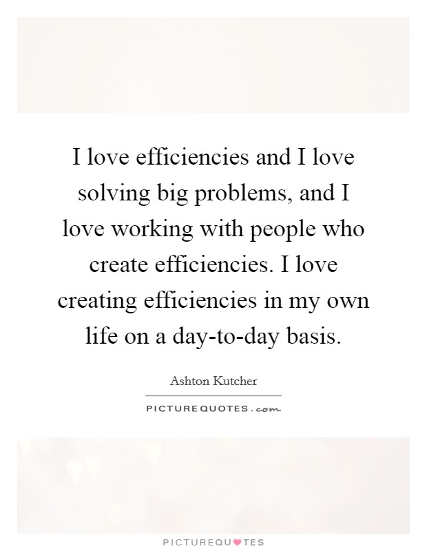I love efficiencies and I love solving big problems, and I love working with people who create efficiencies. I love creating efficiencies in my own life on a day-to-day basis. Picture Quote #1