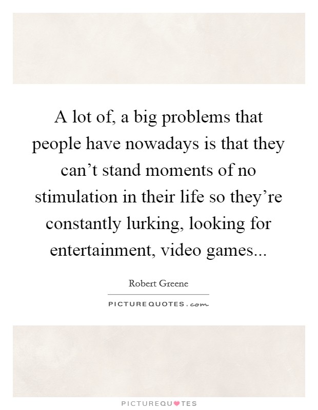 A lot of, a big problems that people have nowadays is that they can't stand moments of no stimulation in their life so they're constantly lurking, looking for entertainment, video games... Picture Quote #1