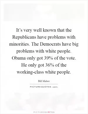 It’s very well known that the Republicans have problems with minorities. The Democrats have big problems with white people. Obama only got 39% of the vote. He only got 36% of the working-class white people Picture Quote #1