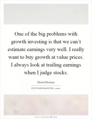 One of the big problems with growth investing is that we can’t estimate earnings very well. I really want to buy growth at value prices. I always look at trailing earnings when I judge stocks Picture Quote #1
