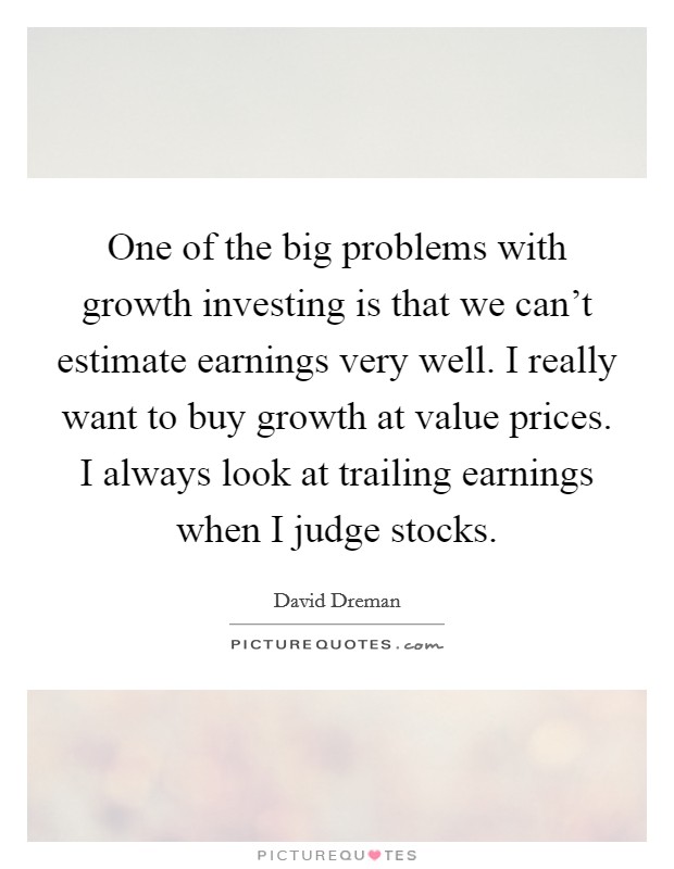 One of the big problems with growth investing is that we can't estimate earnings very well. I really want to buy growth at value prices. I always look at trailing earnings when I judge stocks. Picture Quote #1