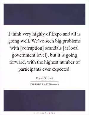 I think very highly of Expo and all is going well. We’ve seen big problems with [corruption] scandals [at local government level], but it is going forward, with the highest number of participants ever expected Picture Quote #1