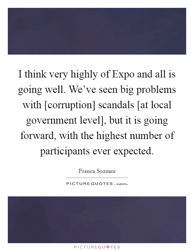 I think very highly of Expo and all is going well. We've seen big problems with [corruption] scandals [at local government level], but it is going forward, with the highest number of participants ever expected. Picture Quote #1