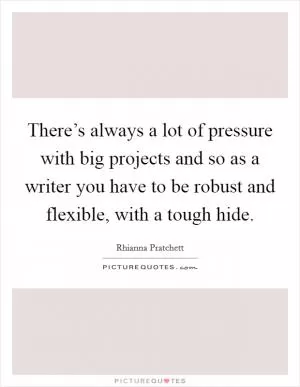 There’s always a lot of pressure with big projects and so as a writer you have to be robust and flexible, with a tough hide Picture Quote #1