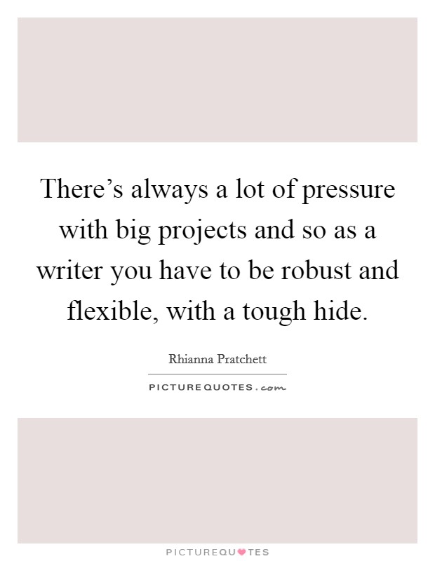There's always a lot of pressure with big projects and so as a writer you have to be robust and flexible, with a tough hide. Picture Quote #1