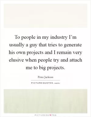 To people in my industry I’m usually a guy that tries to generate his own projects and I remain very elusive when people try and attach me to big projects Picture Quote #1