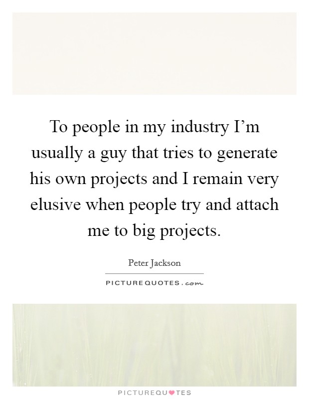 To people in my industry I'm usually a guy that tries to generate his own projects and I remain very elusive when people try and attach me to big projects. Picture Quote #1