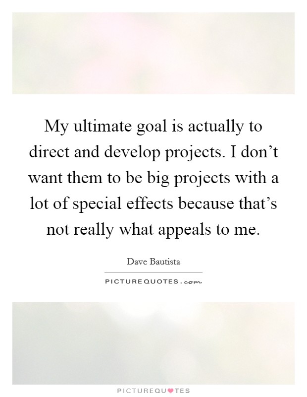 My ultimate goal is actually to direct and develop projects. I don't want them to be big projects with a lot of special effects because that's not really what appeals to me. Picture Quote #1