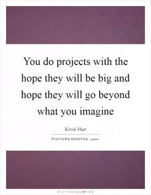 You do projects with the hope they will be big and hope they will go beyond what you imagine Picture Quote #1