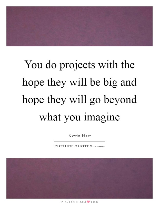 You do projects with the hope they will be big and hope they will go beyond what you imagine Picture Quote #1