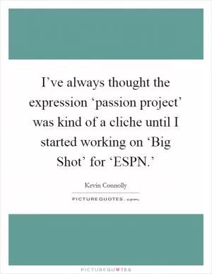I’ve always thought the expression ‘passion project’ was kind of a cliche until I started working on ‘Big Shot’ for ‘ESPN.’ Picture Quote #1