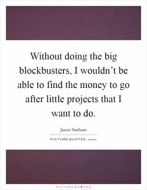 Without doing the big blockbusters, I wouldn’t be able to find the money to go after little projects that I want to do Picture Quote #1