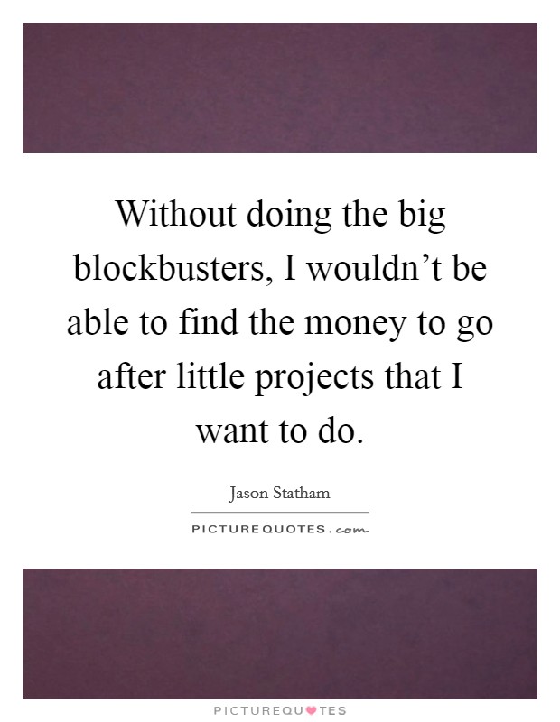 Without doing the big blockbusters, I wouldn't be able to find the money to go after little projects that I want to do. Picture Quote #1