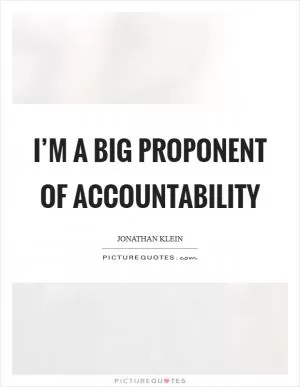 I’m a big proponent of accountability Picture Quote #1
