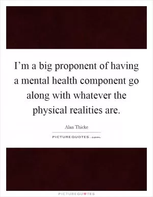 I’m a big proponent of having a mental health component go along with whatever the physical realities are Picture Quote #1