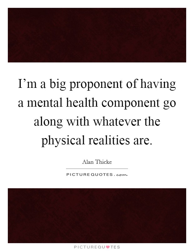 I'm a big proponent of having a mental health component go along with whatever the physical realities are. Picture Quote #1