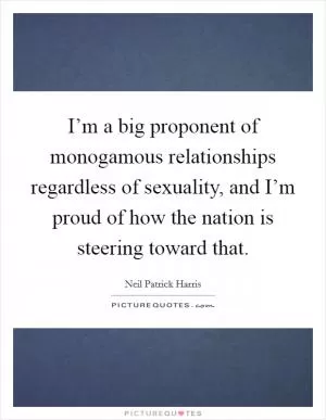 I’m a big proponent of monogamous relationships regardless of sexuality, and I’m proud of how the nation is steering toward that Picture Quote #1