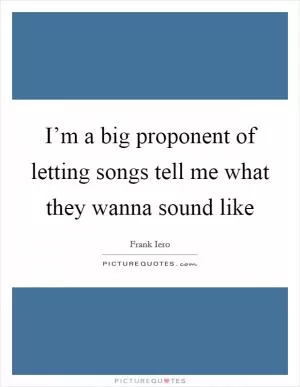 I’m a big proponent of letting songs tell me what they wanna sound like Picture Quote #1