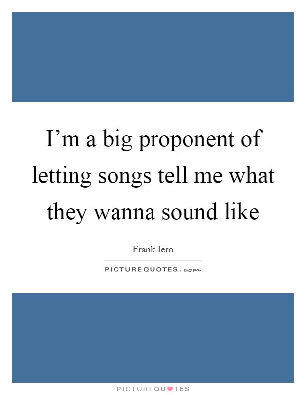 I'm a big proponent of letting songs tell me what they wanna sound like Picture Quote #1