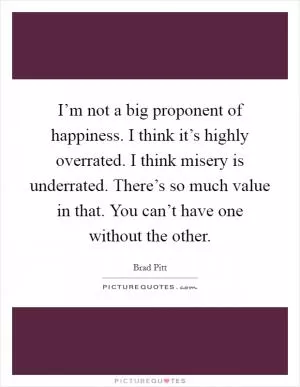 I’m not a big proponent of happiness. I think it’s highly overrated. I think misery is underrated. There’s so much value in that. You can’t have one without the other Picture Quote #1