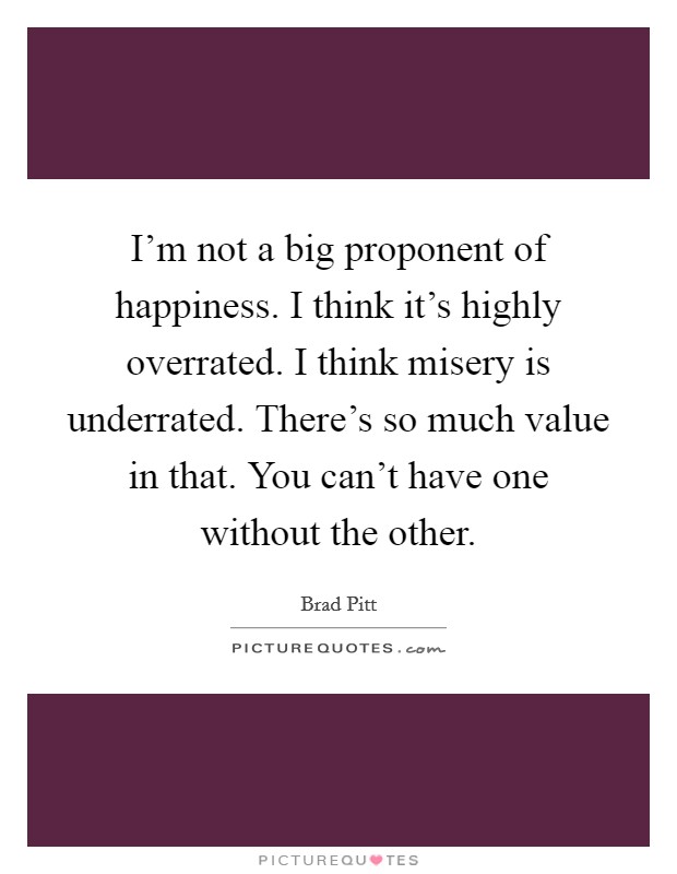 I'm not a big proponent of happiness. I think it's highly overrated. I think misery is underrated. There's so much value in that. You can't have one without the other. Picture Quote #1
