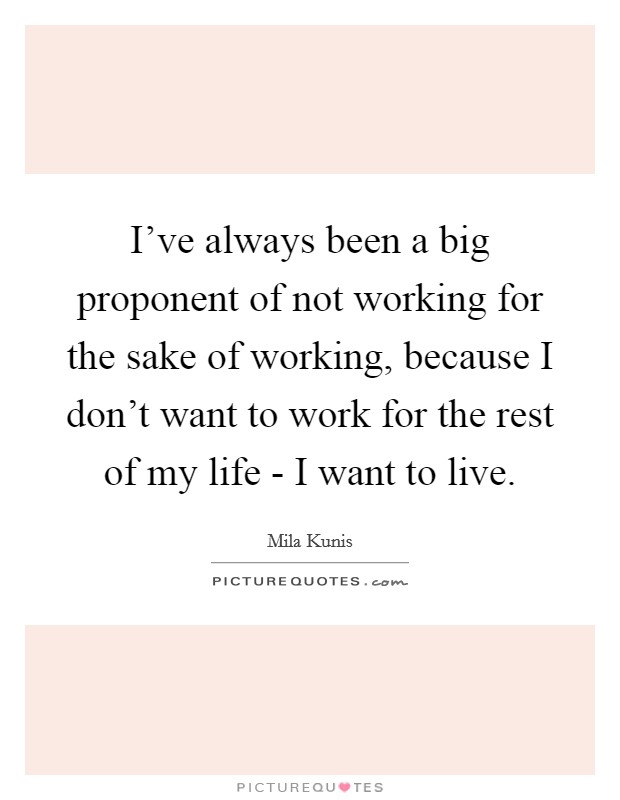 I've always been a big proponent of not working for the sake of working, because I don't want to work for the rest of my life - I want to live. Picture Quote #1