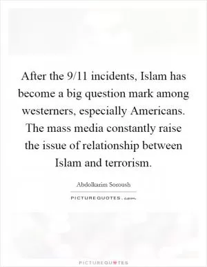 After the 9/11 incidents, Islam has become a big question mark among westerners, especially Americans. The mass media constantly raise the issue of relationship between Islam and terrorism Picture Quote #1