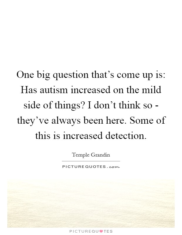 One big question that's come up is: Has autism increased on the mild side of things? I don't think so - they've always been here. Some of this is increased detection. Picture Quote #1