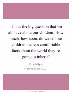 This is the big question that we all have about our children: How much, how soon, do we tell our children the less comfortable facts about the world they’re going to inherit? Picture Quote #1