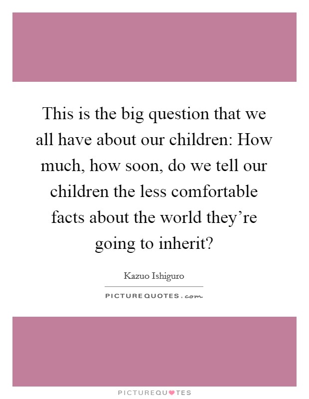 This is the big question that we all have about our children: How much, how soon, do we tell our children the less comfortable facts about the world they're going to inherit? Picture Quote #1
