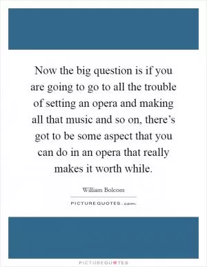 Now the big question is if you are going to go to all the trouble of setting an opera and making all that music and so on, there’s got to be some aspect that you can do in an opera that really makes it worth while Picture Quote #1