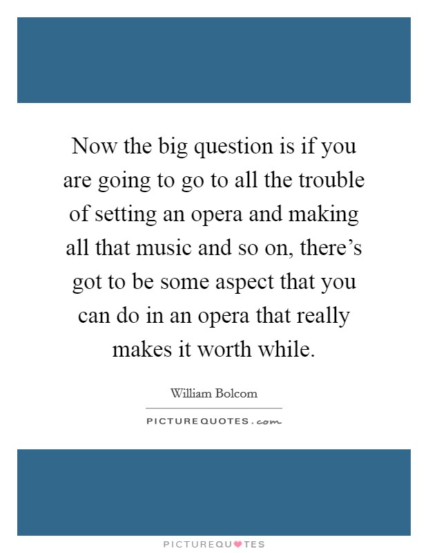 Now the big question is if you are going to go to all the trouble of setting an opera and making all that music and so on, there's got to be some aspect that you can do in an opera that really makes it worth while. Picture Quote #1