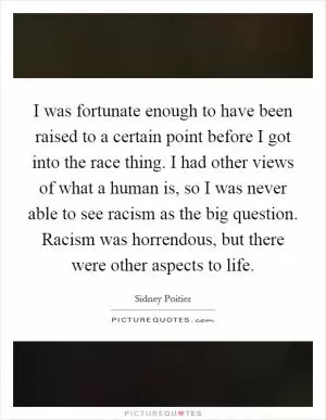 I was fortunate enough to have been raised to a certain point before I got into the race thing. I had other views of what a human is, so I was never able to see racism as the big question. Racism was horrendous, but there were other aspects to life Picture Quote #1