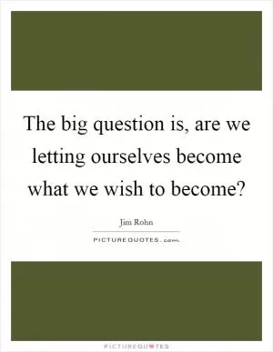 The big question is, are we letting ourselves become what we wish to become? Picture Quote #1