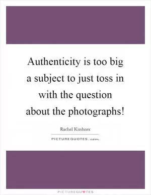 Authenticity is too big a subject to just toss in with the question about the photographs! Picture Quote #1