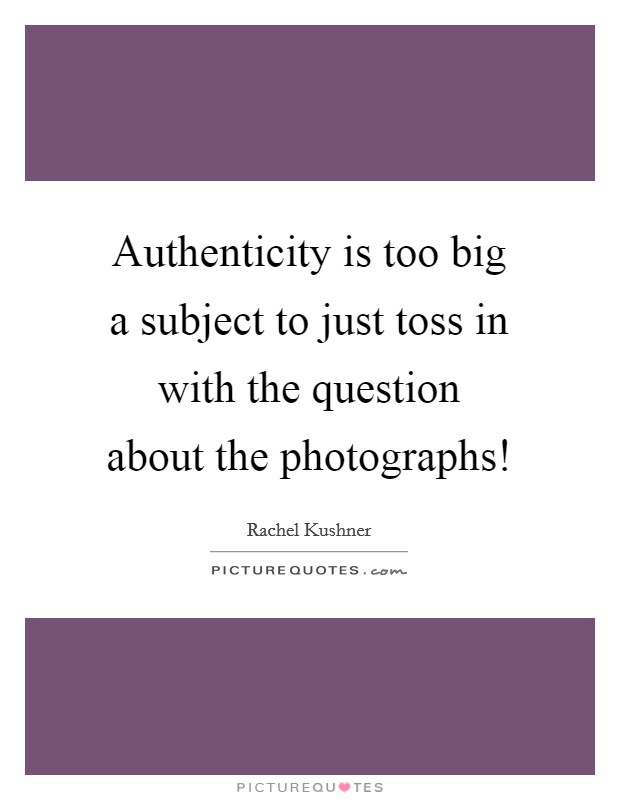 Authenticity is too big a subject to just toss in with the question about the photographs! Picture Quote #1