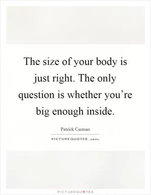 The size of your body is just right. The only question is whether you’re big enough inside Picture Quote #1