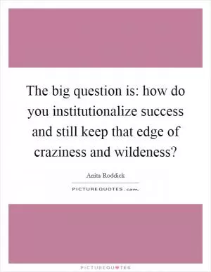 The big question is: how do you institutionalize success and still keep that edge of craziness and wildeness? Picture Quote #1