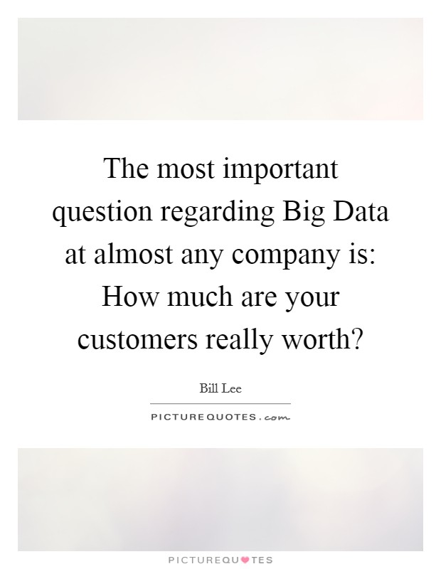 The most important question regarding Big Data at almost any company is: How much are your customers really worth? Picture Quote #1