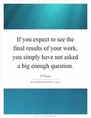 If you expect to see the final results of your work, you simply have not asked a big enough question Picture Quote #1