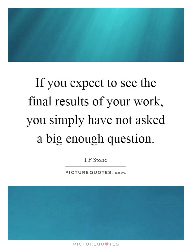 If you expect to see the final results of your work, you simply have not asked a big enough question. Picture Quote #1