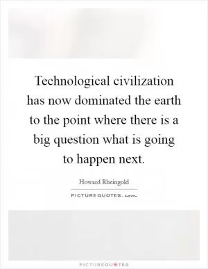 Technological civilization has now dominated the earth to the point where there is a big question what is going to happen next Picture Quote #1
