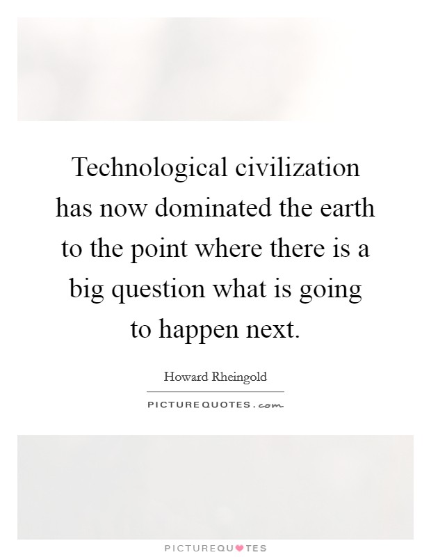 Technological civilization has now dominated the earth to the point where there is a big question what is going to happen next. Picture Quote #1