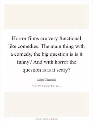 Horror films are very functional like comedies. The main thing with a comedy, the big question is is it funny? And with horror the question is is it scary? Picture Quote #1