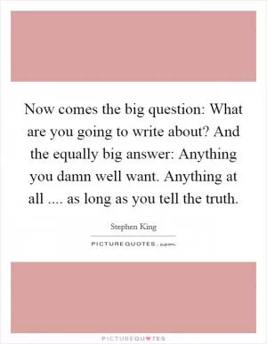 Now comes the big question: What are you going to write about? And the equally big answer: Anything you damn well want. Anything at all .... as long as you tell the truth Picture Quote #1