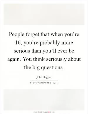 People forget that when you’re 16, you’re probably more serious than you’ll ever be again. You think seriously about the big questions Picture Quote #1
